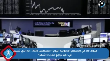 هبوط حاد في الأسهم الأوروبية اليوم 1 أغسطس 2025.. ما الذي تسبب في أكبر تراجع خلال 3 أشهر؟